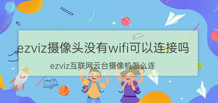 ezviz摄像头没有wifi可以连接吗 ezviz互联网云台摄像机怎么连？